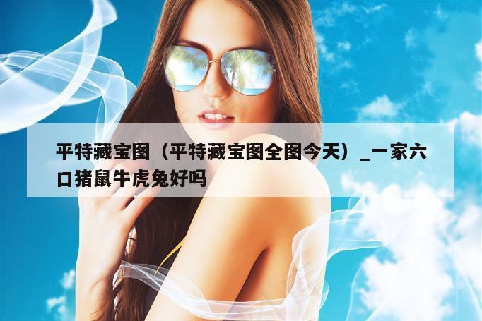 平特藏宝图(平特藏宝图全图今天)_一家六口猪鼠牛虎兔好吗